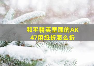 和平精英里面的AK 47用纸折怎么折